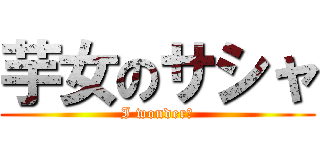 芋女のサシャ (I wonder?)