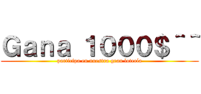 Ｇａｎａ １０００＄＾＾ (participa en nuestra gran lotería)