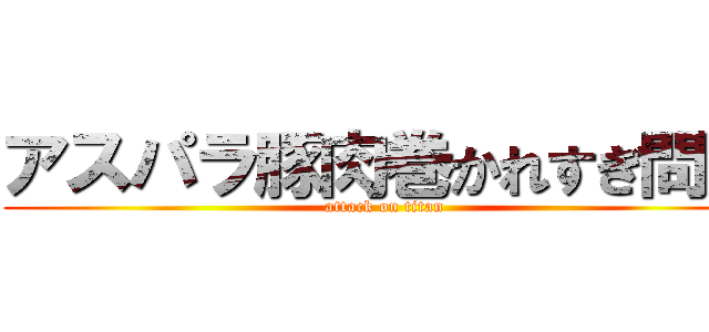 アスパラ豚肉巻かれすぎ問題 (attack on titan)