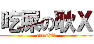 吃屎の耿Ｘ (eat shit)