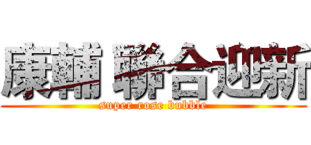 康輔 聯合迎新 (super rose bubble)