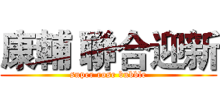 康輔 聯合迎新 (super rose bubble)