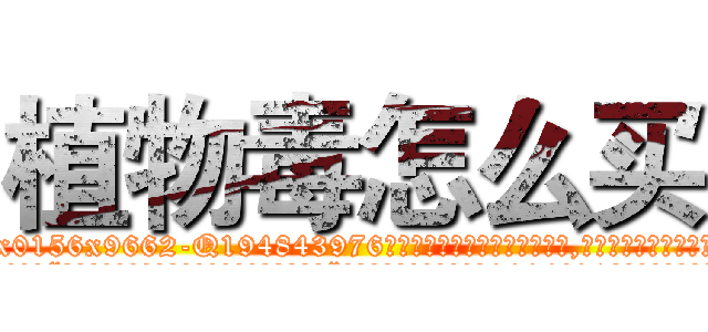 植物毒怎么买 (植物毒怎么买【电.话186x0156x9662-Q194843976林氏药业】我们做的是长期生意,靠的是老客户长期支持
参考消息网2月20日报道 韩媒称，“剩女多、离婚率高的城市，房价一定会上涨。”这是中国经济学家金岩石2016年12月参加在上海举行的房地产相关论坛时说的话。
)
