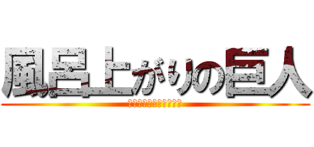 風呂上がりの巨人 (バスタオル一枚でおわた)