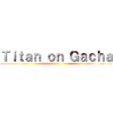 Ｔｉｔａｎ ｏｎ Ｇａｃｈａ ()