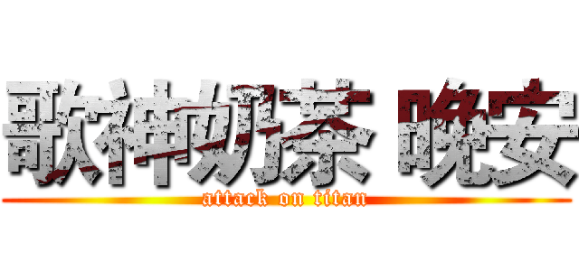 歌神奶茶 晚安 (attack on titan)