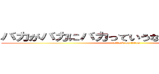 バカがバカにバカっていうなバカに謝れバカ (attack on titan)