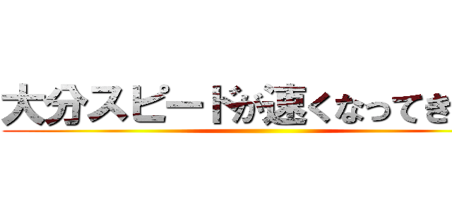 大分スピードが速くなってきた感 ()