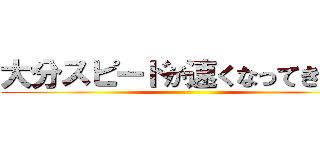 大分スピードが速くなってきた感 ()