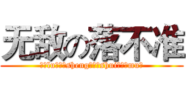 无敌の落不准 (陆（lu）生（sheng）水（shui）母（mu）)
