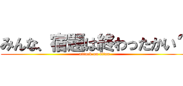 みんな、宿題は終わったかい？ (attack on titan)