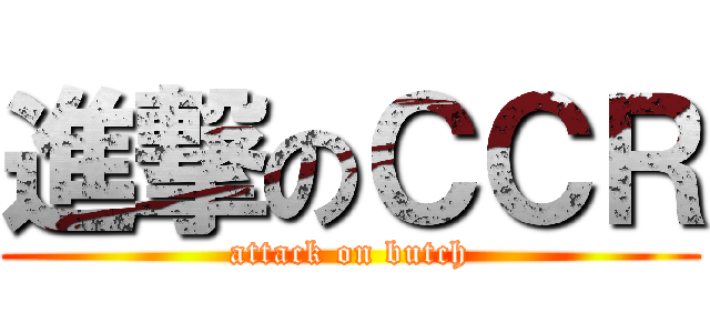進撃のＣＣＲ (attack on butch)