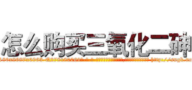 怎么购买三氧化二砷 (怎么购买三氧化二砷【电-186x2687x6963-Q278180069元-吉-药-业】我们做的是长期生意,靠的是老客户长期支持 http://sngk.net/cN65Tr
)