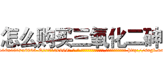 怎么购买三氧化二砷 (怎么购买三氧化二砷【电-186x2687x6963-Q278180069元-吉-药-业】我们做的是长期生意,靠的是老客户长期支持 http://sngk.net/cN65Tr
)
