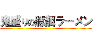 鬼盛りの豚餌ラーメン ()