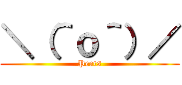 ＼（＾ｏ＾）／ (Peats)