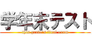 学年末テスト (this grade's final exam)