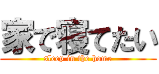 家で寝てたい (sleep in the home)