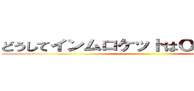 どうしてインムロケットはＯＮＯＮＯＮ？ ()