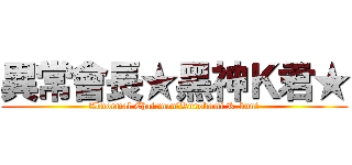 異常會長★黑神Ｋ君★ (Abnormal Chairman★Kurokami K-kun★)