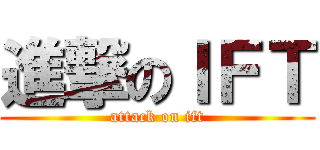 進撃のＩＦＴ (attack on ift)