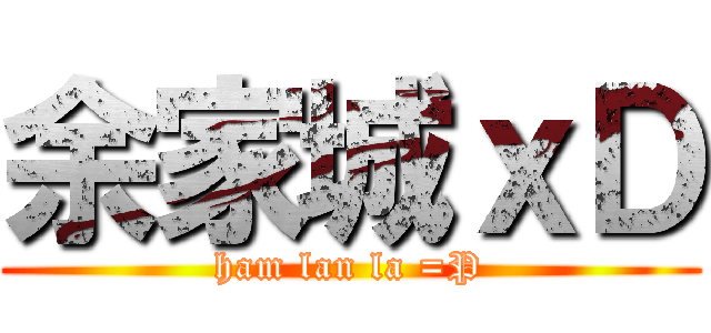 余家城ｘＤ (ham lan la =P)
