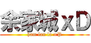 余家城ｘＤ (ham lan la =P)