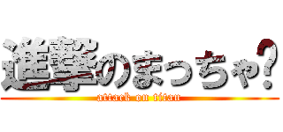 進撃のまっちゃ〜 (attack on titan)