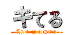 キてる (Luck is coming)