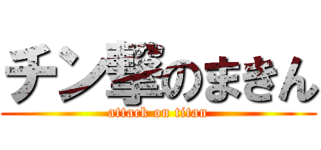 チン撃のまきん (attack on titan)