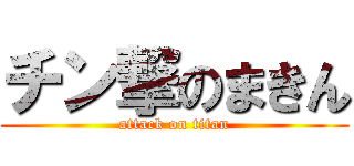 チン撃のまきん (attack on titan)