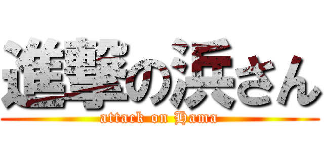 進撃の浜さん (attack on Hama)