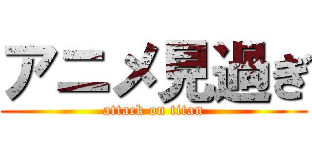 アニメ見過ぎ (attack on titan)