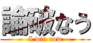 論破なう (I win now)