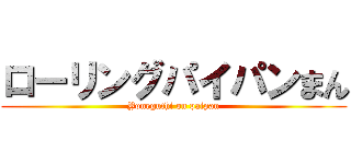ローリングパイパンまん (Yoneguthi on paipan)