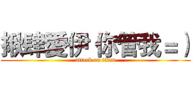 揪肆愛伊 你管我＝） (attack on titan)