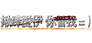 揪肆愛伊 你管我＝） (attack on titan)