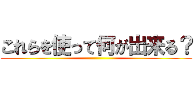 これらを使って何が出来る？ ()