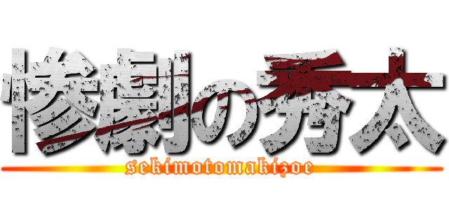 惨劇の秀太 (sekimotomakizoe)