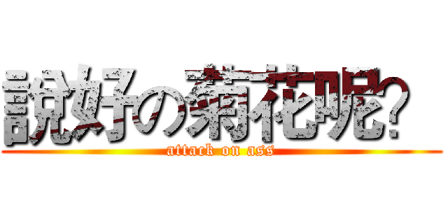 說好の菊花呢？ (attack on ass)