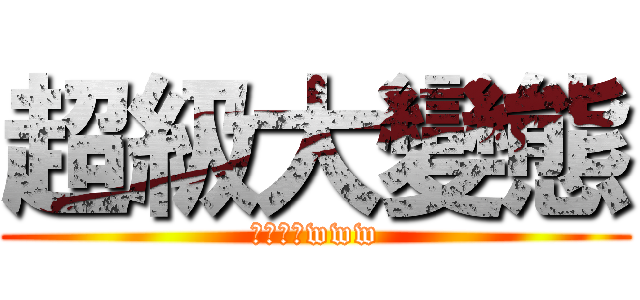 超級大變態 (俺是阿泱www)