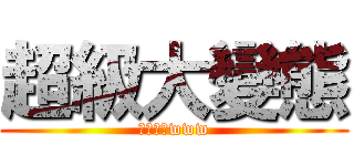 超級大變態 (俺是阿泱www)
