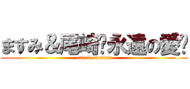 ますみ＆尾崎〜永遠の愛〜 (attack on titan)