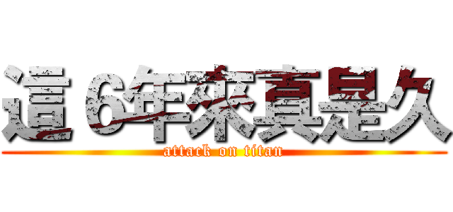 這６年來真是久 (attack on titan)