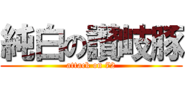 純白の讃岐豚 (attack on 72)