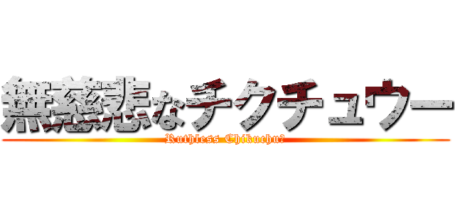 無慈悲なチクチュウー (Ruthless Chikuchuū)