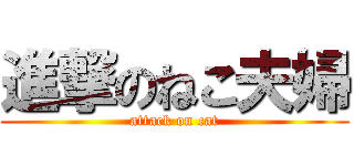 進撃のねこ夫婦 (attack on cat)