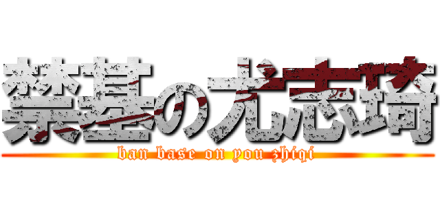 禁基の尤志琦 (ban base on you zhiqi)