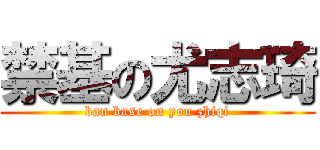 禁基の尤志琦 (ban base on you zhiqi)