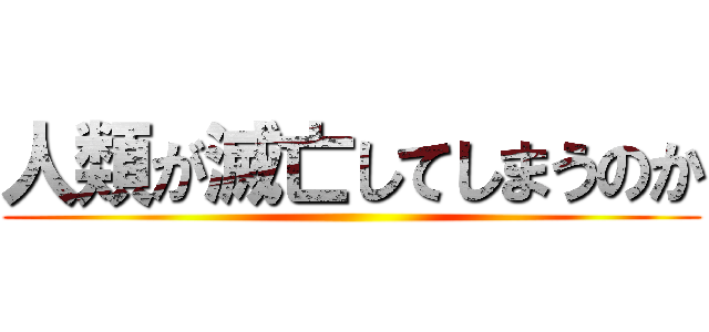 人類が滅亡してしまうのか ()